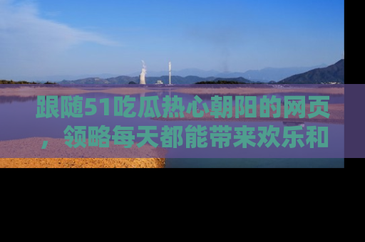 跟随51吃瓜热心朝阳的网页，领略每天都能带来欢乐和惊喜的小资讯！
