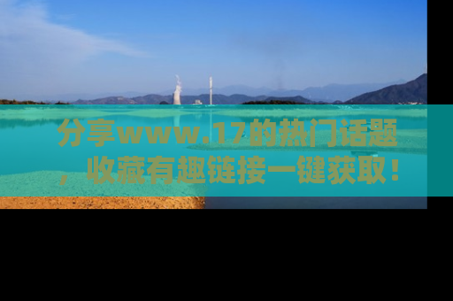分享www.17的热门话题，收藏有趣链接一键获取！
