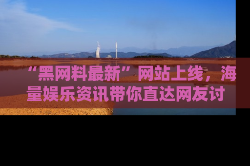 “黑网料最新”网站上线,海量娱乐资讯带你直达网友讨论的中心!