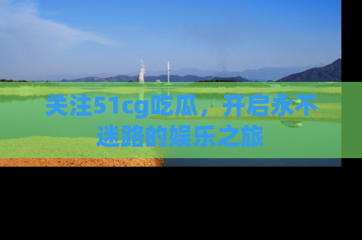 关注51cg吃瓜，开启永不迷路的娱乐之旅