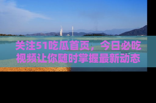 关注51吃瓜首页，今日必吃视频让你随时掌握最新动态