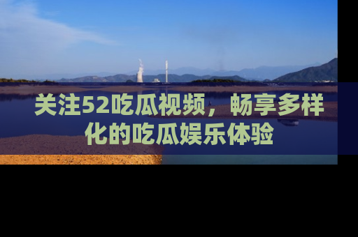 关注52吃瓜视频，畅享多样化的吃瓜娱乐体验