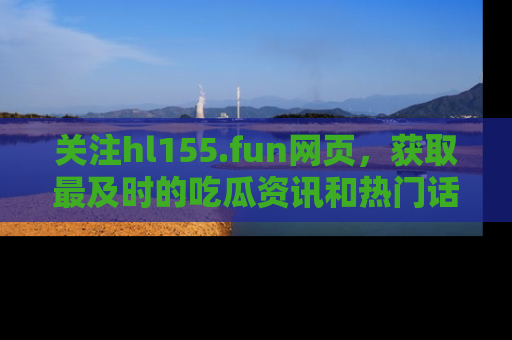 关注hl155.fun网页，获取最及时的吃瓜资讯和热门话题！