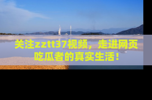 关注zztt37视频，走进网页吃瓜者的真实生活！