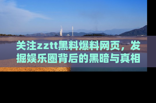 关注zztt黑料爆料网页，发掘娱乐圈背后的黑暗与真相