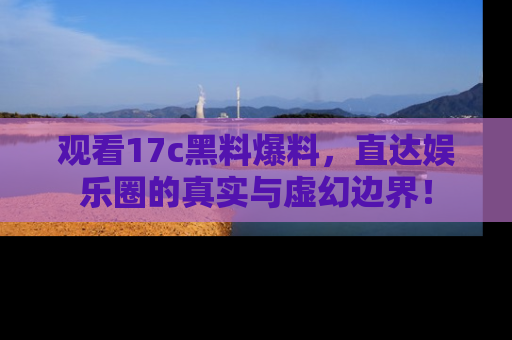 观看17c黑料爆料，直达娱乐圈的真实与虚幻边界！