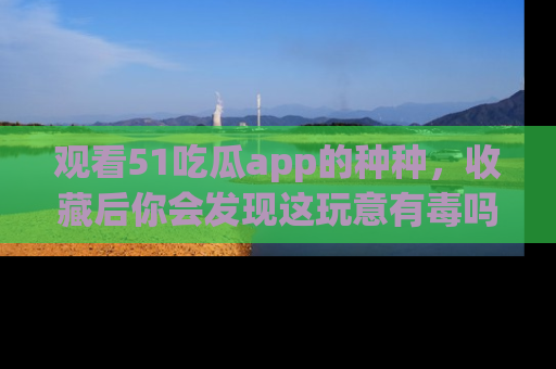 观看51吃瓜app的种种，收藏后你会发现这玩意有毒吗？