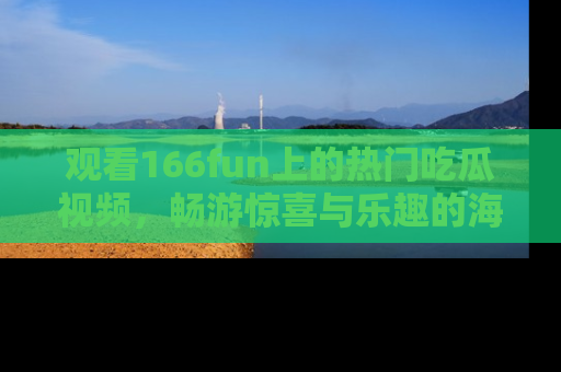 观看166fun上的热门吃瓜视频，畅游惊喜与乐趣的海洋！