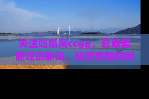 关注吃瓜网ccgg，获取最新吃瓜新闻，畅游有趣的网站世界