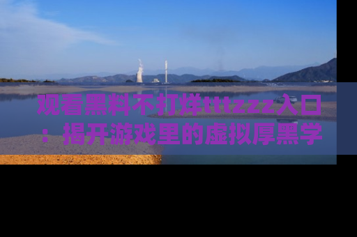 观看黑料不打烊tttzzz入口：揭开游戏里的虚拟厚黑学