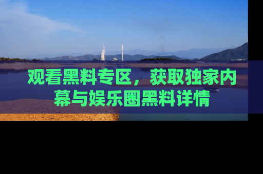 观看黑料专区，获取独家内幕与娱乐圈黑料详情