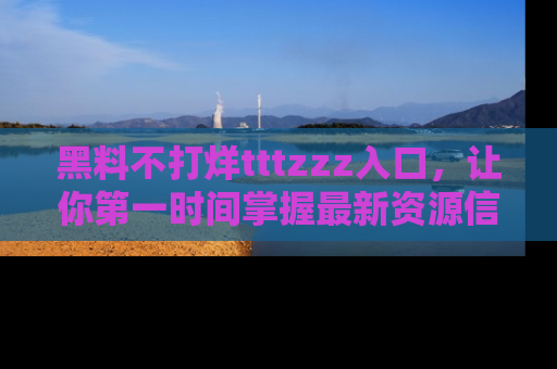 黑料不打烊tttzzz入口，让你第一时间掌握最新资源信息