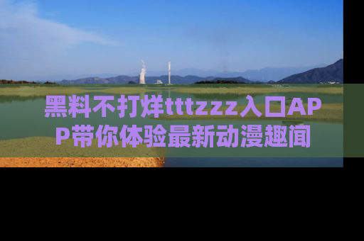黑料不打烊tttzzz入口APP带你体验最新动漫趣闻