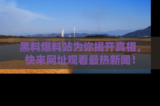 黑料爆料站为你揭开真相，快来网址观看最热新闻！