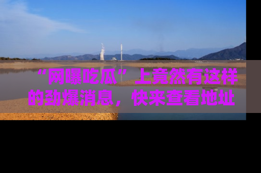 “网曝吃瓜”上竟然有这样的劲爆消息,快来查看地址了解详情!