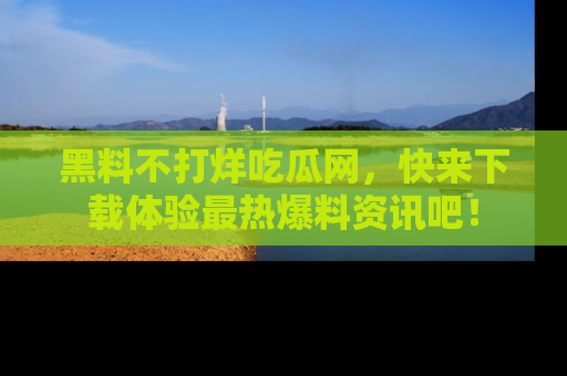 黑料不打烊吃瓜网，快来下载体验最热爆料资讯吧！