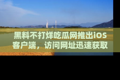 黑料不打烊吃瓜网推出iOS客户端，访问网址迅速获取独家八卦！