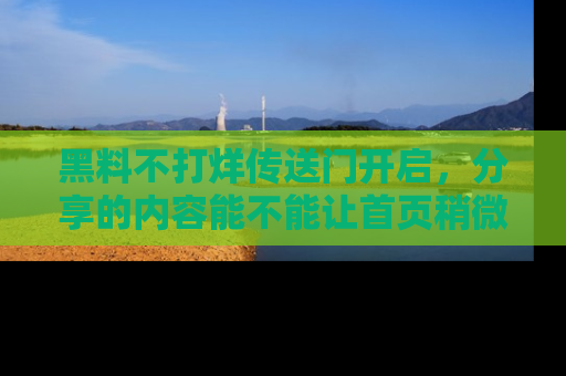 黑料不打烊传送门开启，分享的内容能不能让首页稍微有点新意？