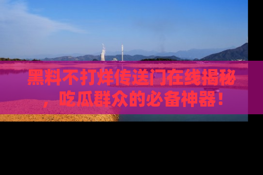黑料不打烊传送门在线揭秘，吃瓜群众的必备神器！