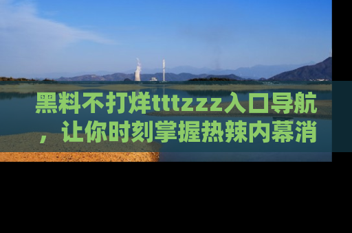 黑料不打烊tttzzz入口导航，让你时刻掌握热辣内幕消息