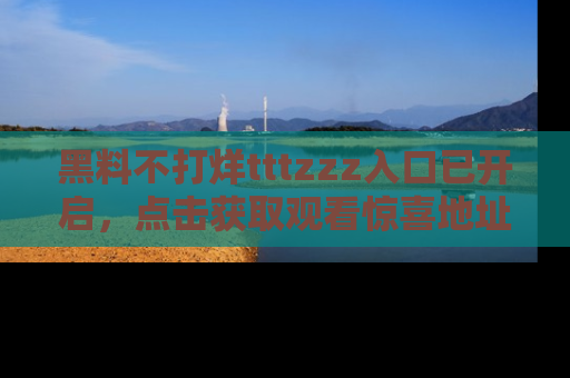 黑料不打烊tttzzz入口已开启，点击获取观看惊喜地址！