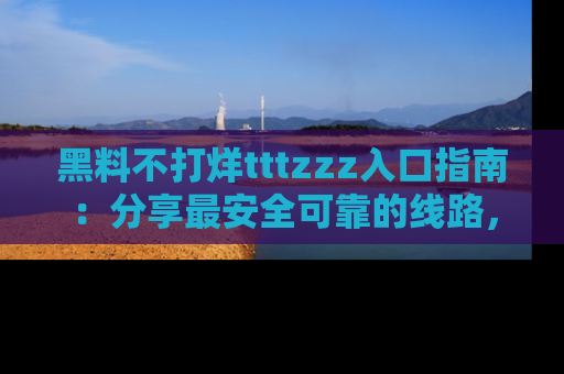 黑料不打烊tttzzz入口指南：分享最安全可靠的线路，轻松获取最新八卦！