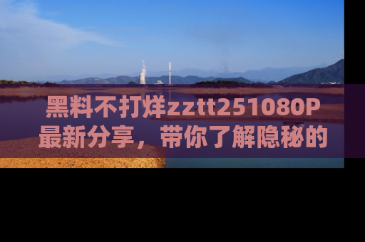 黑料不打烊zztt251080P最新分享，带你了解隐秘的明星生活和趣事