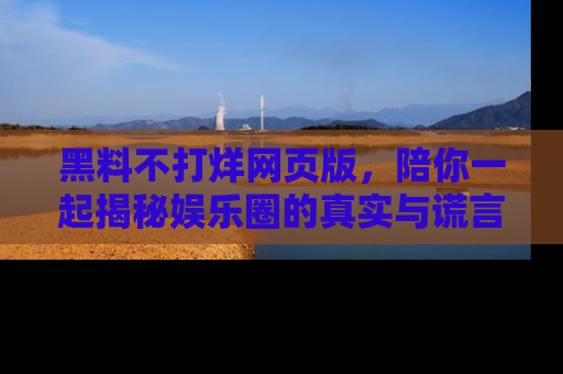 黑料不打烊网页版，陪你一起揭秘娱乐圈的真实与谎言。