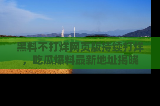 黑料不打烊网页版持续打烊，吃瓜爆料最新地址揭晓