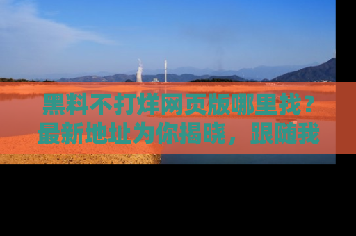 黑料不打烊网页版哪里找？最新地址为你揭晓，跟随我们一起了解更多八卦吧！