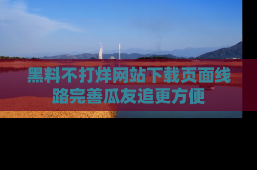 黑料不打烊网站下载页面线路完善瓜友追更方便