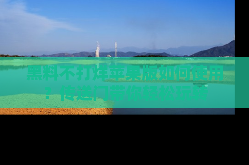 黑料不打烊苹果版如何使用？传送门带你轻松玩转