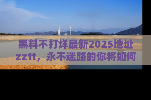 黑料不打烊最新2025地址zztt，永不迷路的你将如何撕开真相的面纱？