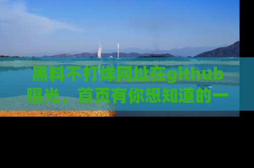 黑料不打烊网址在github曝光，首页有你想知道的一切幽默趣事，快来看看