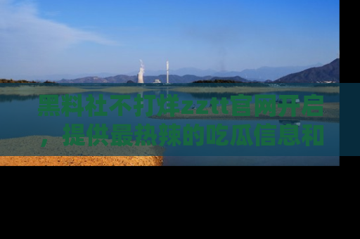 黑料社不打烊zztt官网开启,提供最热辣的吃瓜信息和黑料分享!