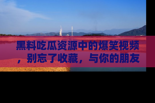 黑料吃瓜资源中的爆笑视频，别忘了收藏，与你的朋友一起分享乐趣！