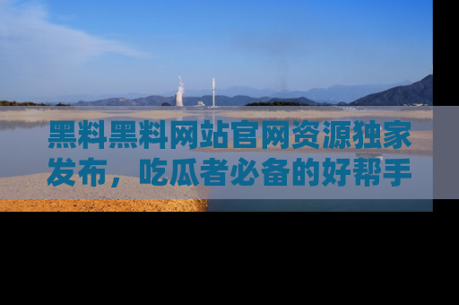 黑料黑料网站官网资源独家发布，吃瓜者必备的好帮手