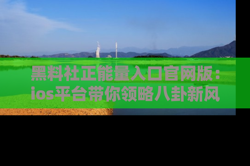 黑料社正能量入口官网版：ios平台带你领略八卦新风潮！