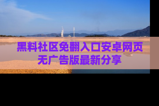 黑料社区免翻入口安卓网页无广告版最新分享