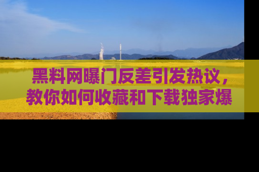黑料网曝门反差引发热议，教你如何收藏和下载独家爆料
