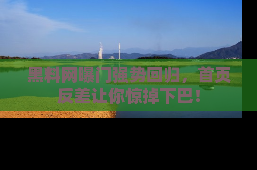 黑料网曝门强势回归，首页反差让你惊掉下巴！