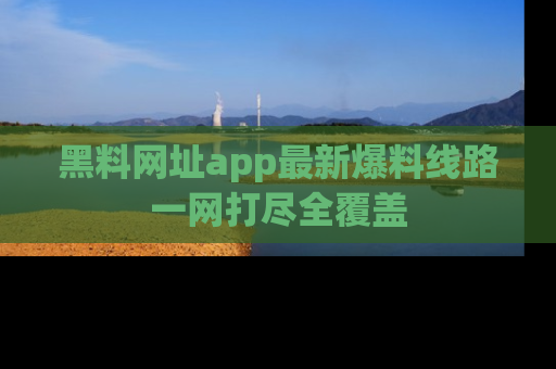 黑料网址app最新爆料线路一网打尽全覆盖