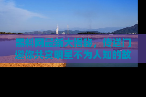 黑料网最新大揭秘，传送门邀你共赏明星不为人知的故事！