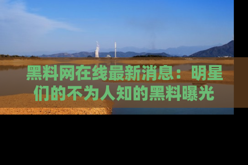 黑料网在线最新消息：明星们的不为人知的黑料曝光