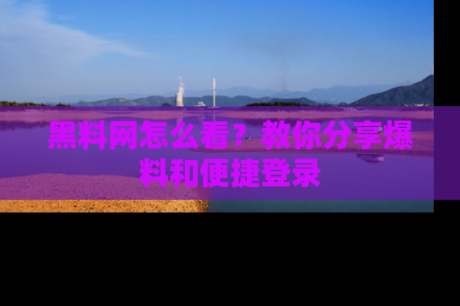 黑料网怎么看？教你分享爆料和便捷登录