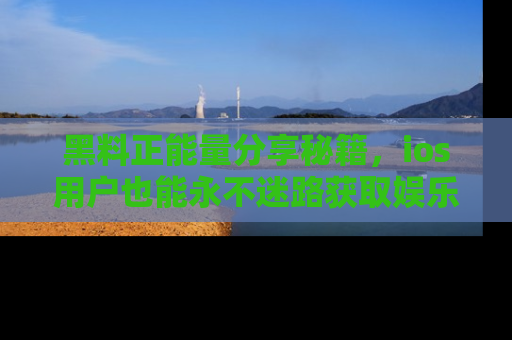 黑料正能量分享秘籍,ios用户也能永不迷路获取娱乐信息