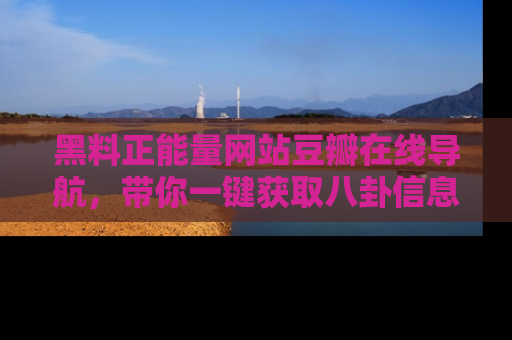 黑料正能量网站豆瓣在线导航,带你一键获取八卦信息