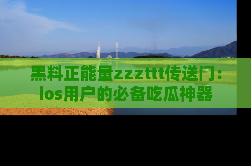 黑料正能量zzzttt传送门：ios用户的必备吃瓜神器