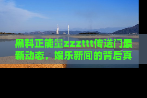 黑料正能量zzzttt传送门最新动态，娱乐新闻的背后真相尽在此处！