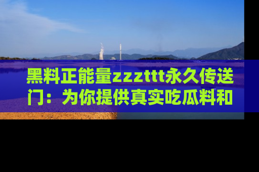黑料正能量zzzttt永久传送门：为你提供真实吃瓜料和积极向上的能量
